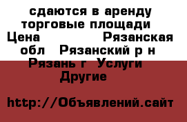 сдаются в аренду торговые площади › Цена ­ 350-750 - Рязанская обл., Рязанский р-н, Рязань г. Услуги » Другие   